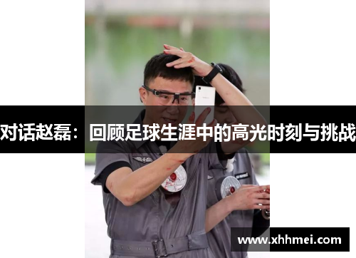 对话赵磊：回顾足球生涯中的高光时刻与挑战