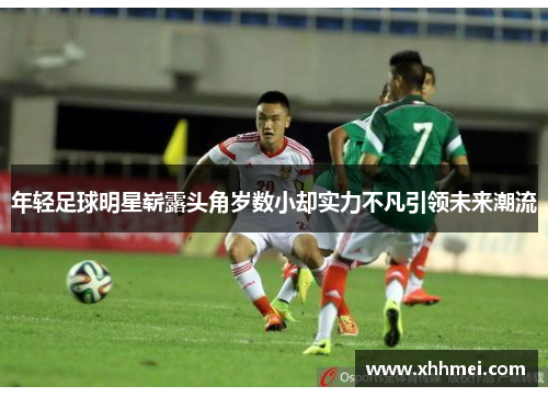 年轻足球明星崭露头角岁数小却实力不凡引领未来潮流