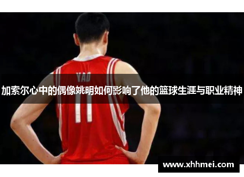 加索尔心中的偶像姚明如何影响了他的篮球生涯与职业精神