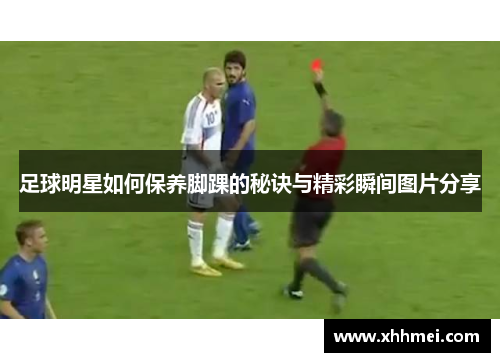 足球明星如何保养脚踝的秘诀与精彩瞬间图片分享