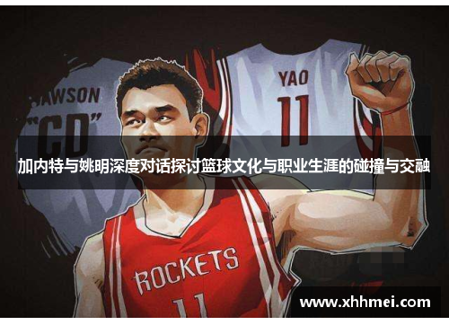 加内特与姚明深度对话探讨篮球文化与职业生涯的碰撞与交融