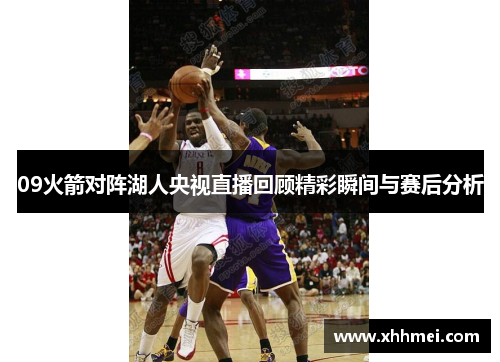 09火箭对阵湖人央视直播回顾精彩瞬间与赛后分析