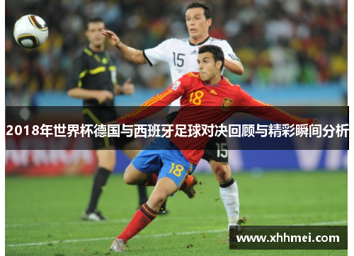 2018年世界杯德国与西班牙足球对决回顾与精彩瞬间分析