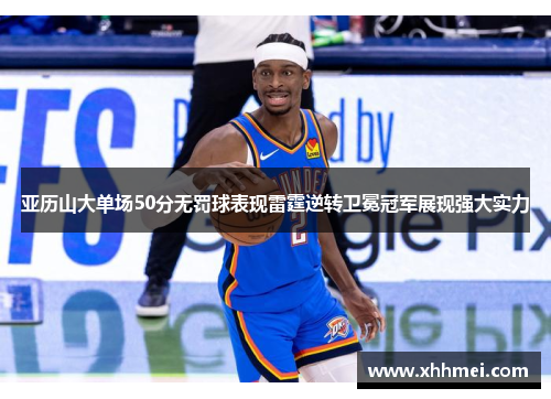 亚历山大单场50分无罚球表现雷霆逆转卫冕冠军展现强大实力