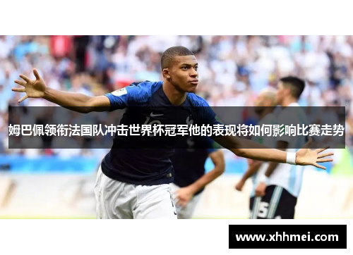 姆巴佩领衔法国队冲击世界杯冠军他的表现将如何影响比赛走势