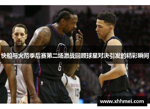 快船与火箭季后赛第二场激战回顾球星对决引发的精彩瞬间